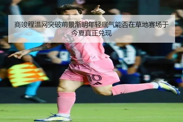 商竣程温网突破前景渐明年轻底气能否在草地赛场于今夏真正兑现 - qusports