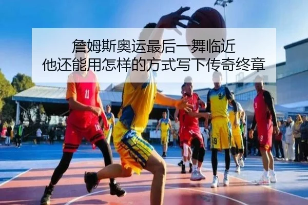 詹姆斯奥运最后一舞临近 他还能用怎样的方式写下传奇终章 | qusports