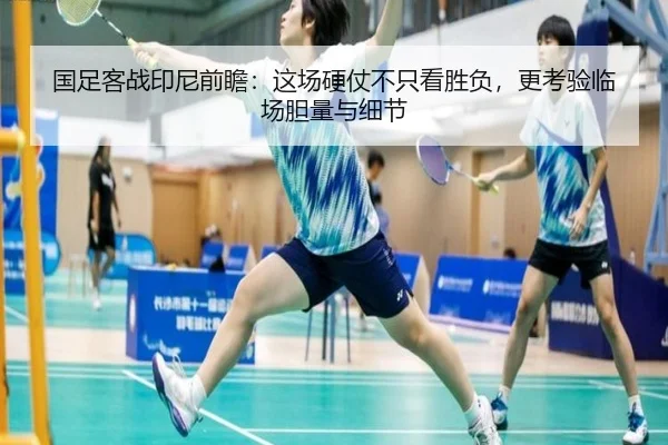 国足客战印尼前瞻：这场硬仗不只看胜负，更考验临场胆量与细节